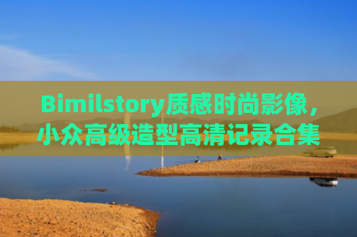 Bimilstory质感时尚影像，小众高级造型高清记录合集