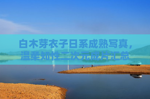 白木芽衣子日系成熟写真，温柔知性二次元成片汇总
