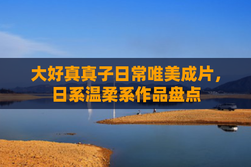 大好真真子日常唯美成片，日系温柔系作品盘点