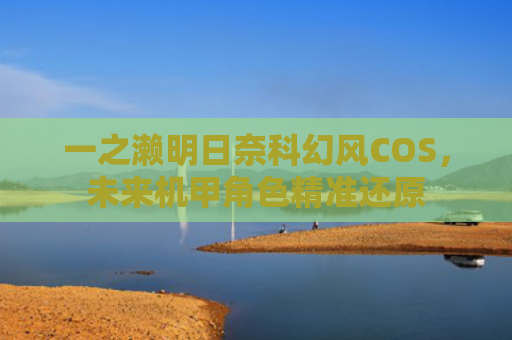 一之濑明日奈科幻风COS,未来机甲角色精准还原