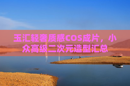 玉汇轻奢质感COS成片,小众高级二次元造型汇总