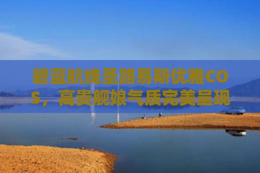 碧蓝航线圣路易斯优雅COS,高贵舰娘气质完美呈现
