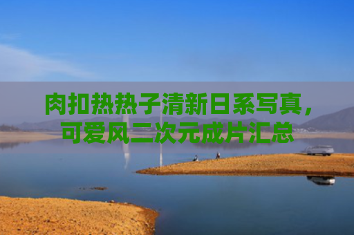 肉扣热热子清新日系写真，可爱风二次元成片汇总