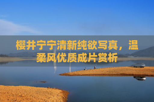 樱井宁宁清新纯欲写真，温柔风优质成片赏析