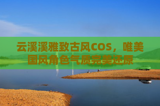 云溪溪雅致古风COS，唯美国风角色气质完美还原