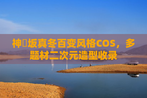 神楽坂真冬百变风格COS，多题材二次元造型收录