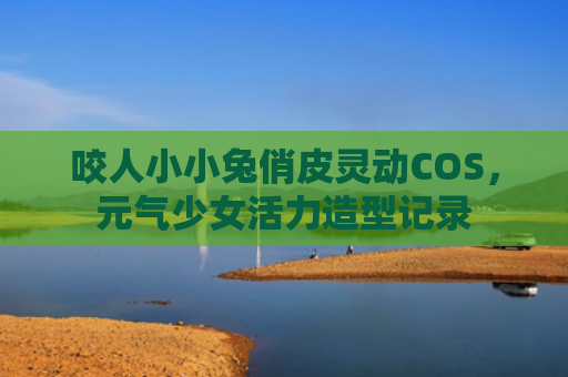 咬人小小兔俏皮灵动COS，元气少女活力造型记录