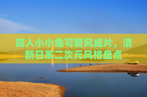 咬人小小兔可爱风成片，清新日系二次元风格盘点