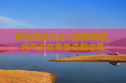 星穹铁道三月七唯美美图，元气少女角色造型合集