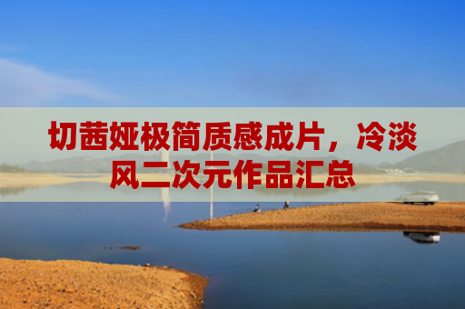 切茜娅极简质感成片,冷淡风二次元作品汇总