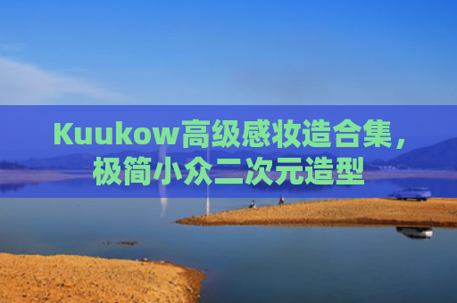 Kuukow高级感妆造合集,极简小众二次元造型