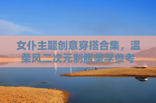 女仆主题创意穿搭合集，温柔风二次元制服美学参考