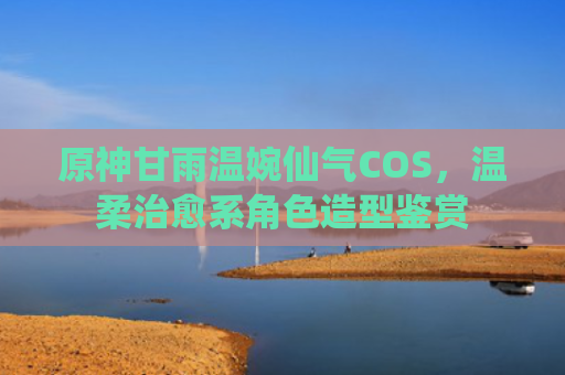 原神甘雨温婉仙气COS,温柔治愈系角色造型鉴赏