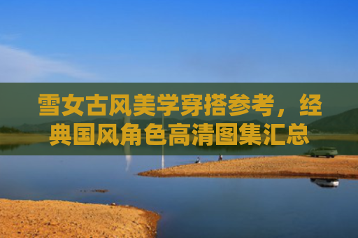 雪女古风美学穿搭参考,经典国风角色高清图集汇总