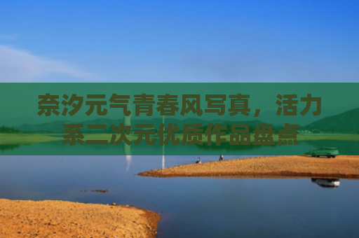 奈汐元气青春风写真,活力系二次元优质作品盘点