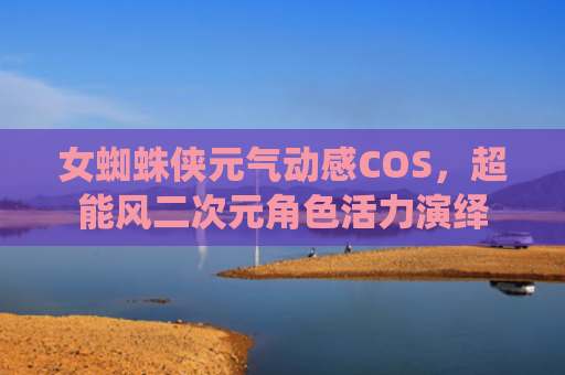 女蜘蛛侠元气动感COS，超能风二次元角色活力演绎