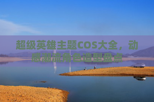 超级英雄主题COS大全，动感潮流角色造型盘点