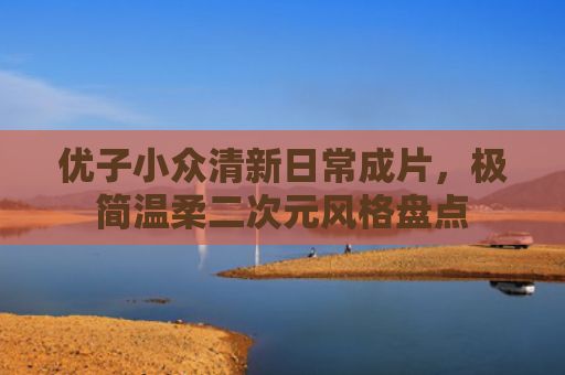 优子小众清新日常成片，极简温柔二次元风格盘点