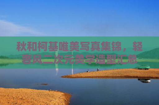 秋和柯基唯美写真集锦，轻奢风二次元美学造型汇总