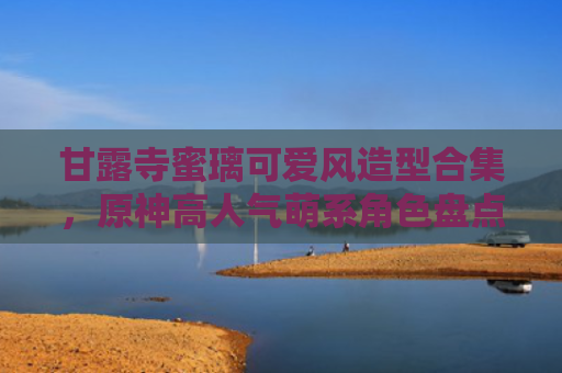 甘露寺蜜璃可爱风造型合集，原神高人气萌系角色盘点