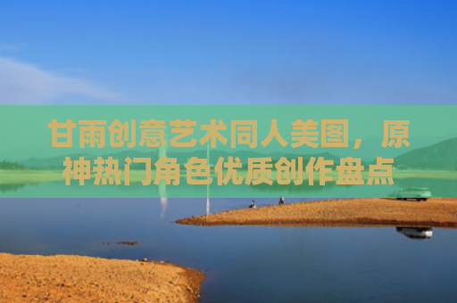 甘雨创意艺术同人美图，原神热门角色优质创作盘点