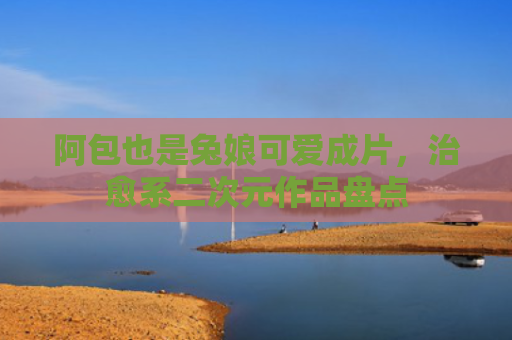 阿包也是兔娘可爱成片,治愈系二次元作品盘点