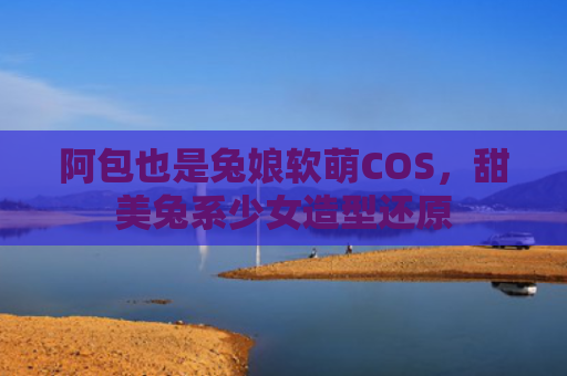 阿包也是兔娘软萌COS,甜美兔系少女造型还原