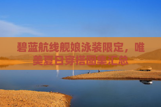 碧蓝航线舰娘泳装限定,唯美夏日穿搭图集汇总