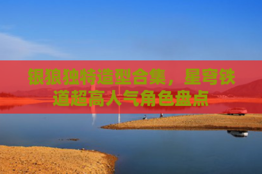 银狼独特造型合集，星穹铁道超高人气角色盘点