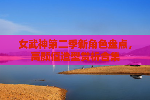 女武神第二季新角色盘点,高颜值造型赏析合集