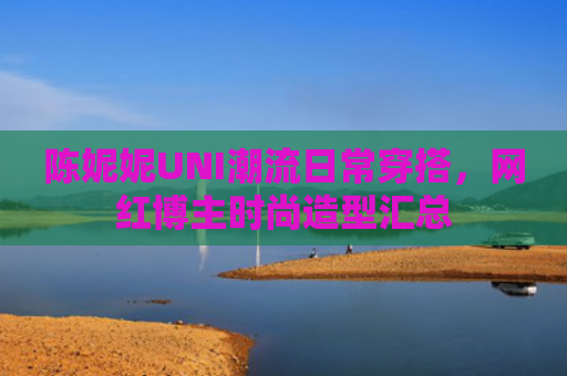陈妮妮UNI潮流日常穿搭，网红博主时尚造型汇总