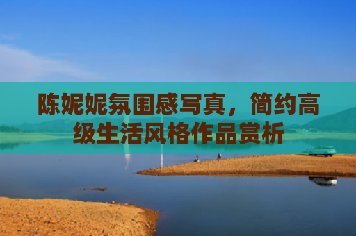 陈妮妮氛围感写真，简约高级生活风格作品赏析