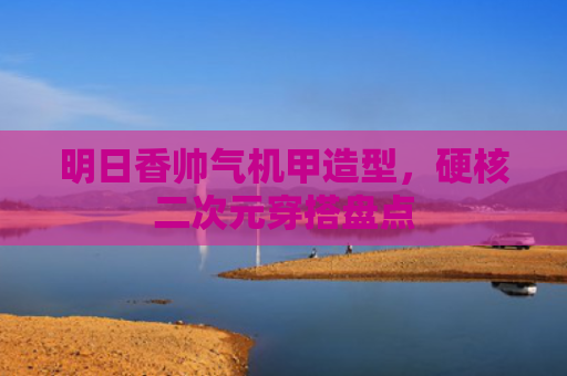明日香帅气机甲造型,硬核二次元穿搭盘点