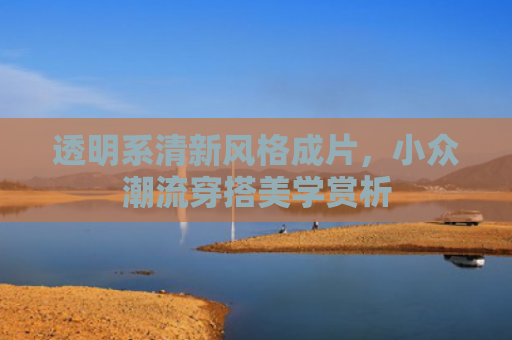 透明系清新风格成片，小众潮流穿搭美学赏析