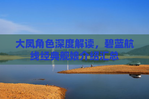 大凤角色深度解读，碧蓝航线经典舰娘介绍汇总