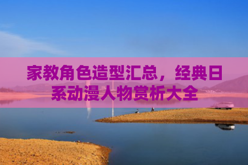 家教角色造型汇总，经典日系动漫人物赏析大全
