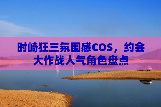 时崎狂三氛围感COS,约会大作战人气角色盘点