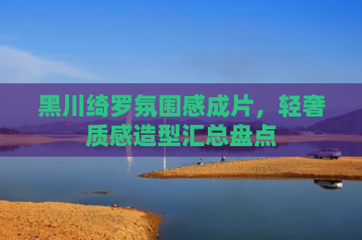 黑川绮罗氛围感成片,轻奢质感造型汇总盘点