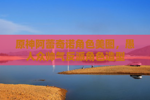 原神阿蕾奇诺角色美图,愚人众帅气反派角色造型