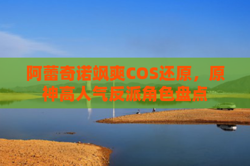 阿蕾奇诺飒爽COS还原,原神高人气反派角色盘点