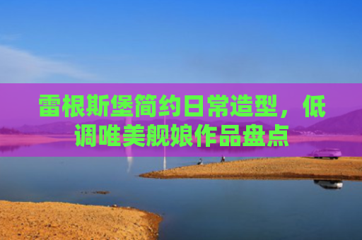 雷根斯堡简约日常造型,低调唯美舰娘作品盘点
