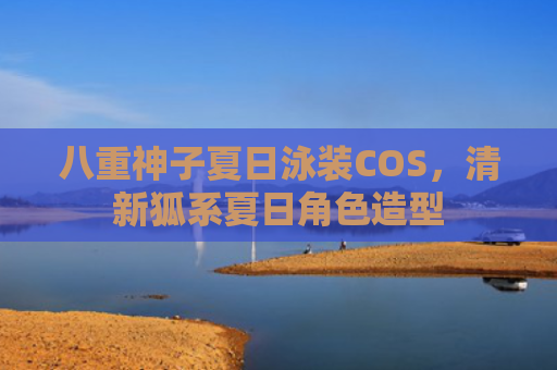 八重神子夏日泳装COS，清新狐系夏日角色造型