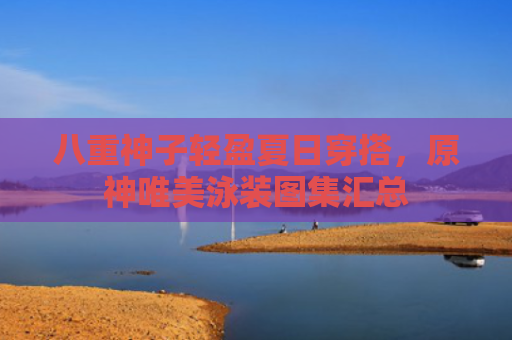 八重神子轻盈夏日穿搭，原神唯美泳装图集汇总