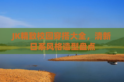 JK精致校园穿搭大全，清新日系风格造型盘点