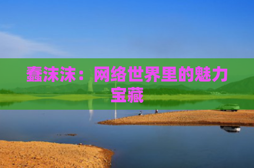 蠢沫沫：网络世界里的魅力宝藏