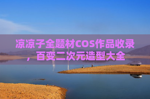 凉凉子全题材COS作品收录，百变二次元造型大全