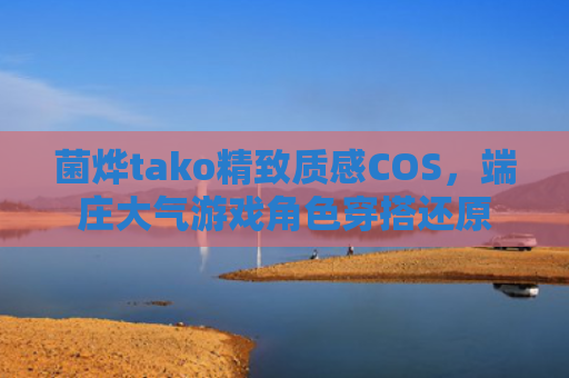 菌烨tako精致质感COS，端庄大气游戏角色穿搭还原