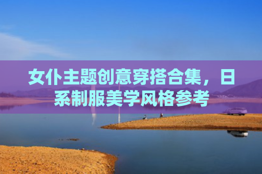 女仆主题创意穿搭合集,日系制服美学风格参考
