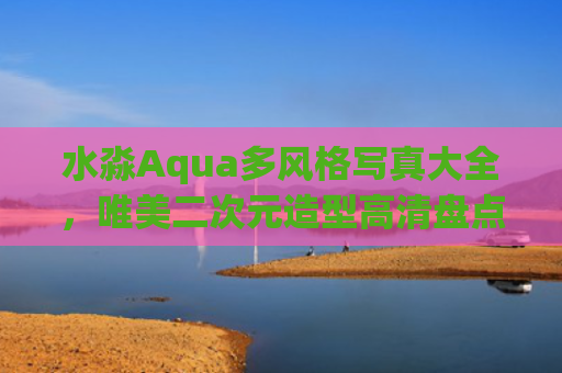 水淼Aqua多风格写真大全,唯美二次元造型高清盘点