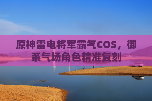 原神雷电将军霸气COS,御系气场角色精准复刻